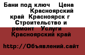 Бани под ключ. › Цена ­ 180 000 - Красноярский край, Красноярск г. Строительство и ремонт » Услуги   . Красноярский край